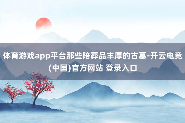 体育游戏app平台那些陪葬品丰厚的古墓-开云电竞(中国)官方网站 登录入口