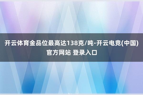 开云体育金品位最高达138克/吨-开云电竞(中国)官方网站 登录入口