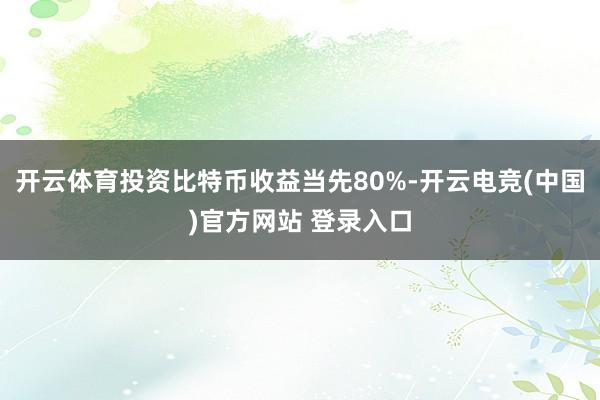 开云体育投资比特币收益当先80%-开云电竞(中国)官方网站 登录入口