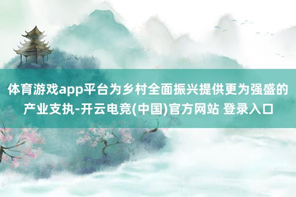 体育游戏app平台为乡村全面振兴提供更为强盛的产业支执-开云电竞(中国)官方网站 登录入口