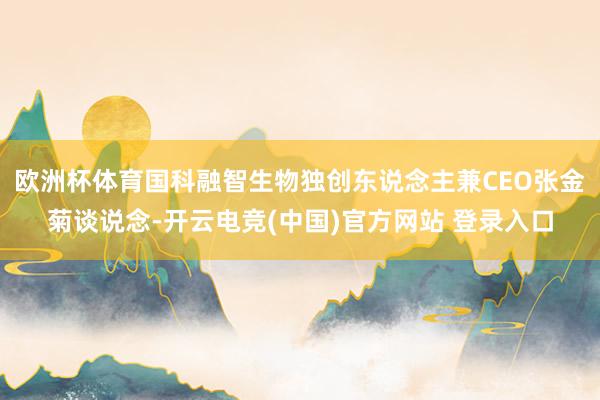 欧洲杯体育国科融智生物独创东说念主兼CEO张金菊谈说念-开云电竞(中国)官方网站 登录入口