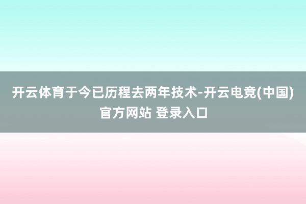 开云体育于今已历程去两年技术-开云电竞(中国)官方网站 登录入口