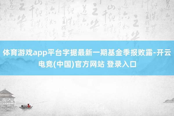 体育游戏app平台字据最新一期基金季报败露-开云电竞(中国)官方网站 登录入口
