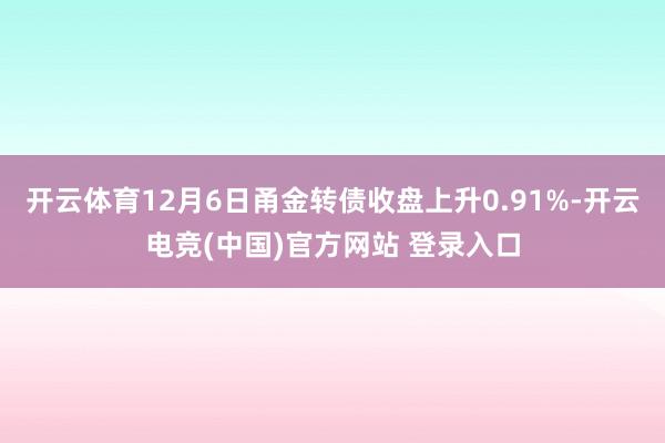 开云体育12月6日甬金转债收盘上升0.91%-开云电竞(中国)官方网站 登录入口