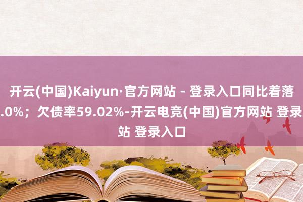 开云(中国)Kaiyun·官方网站 - 登录入口同比着落309.0%;欠债率59.02%-开云电竞(中国)官方网站 登录入口