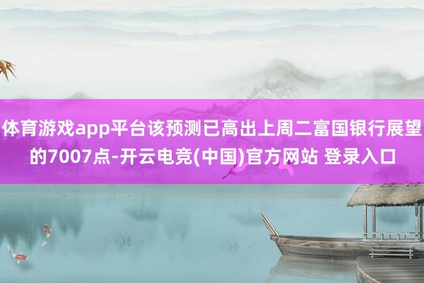 体育游戏app平台该预测已高出上周二富国银行展望的7007点-开云电竞(中国)官方网站 登录入口