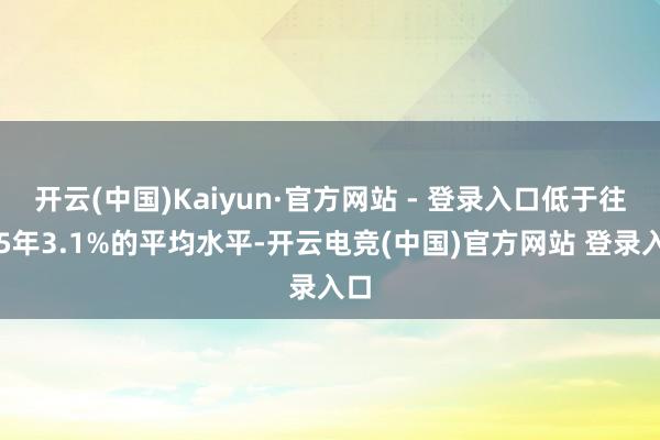 开云(中国)Kaiyun·官方网站 - 登录入口低于往常5年3.1%的平均水平-开云电竞(中国)官方网站 登录入口