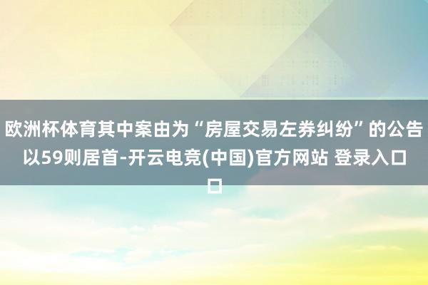 欧洲杯体育其中案由为“房屋交易左券纠纷”的公告以59则居首-开云电竞(中国)官方网站 登录入口