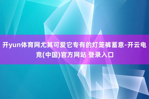开yun体育网尤其可爱它专有的灯笼裤蓄意-开云电竞(中国)官方网站 登录入口