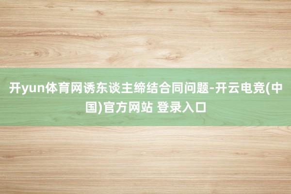 开yun体育网诱东谈主缔结合同问题-开云电竞(中国)官方网站 登录入口