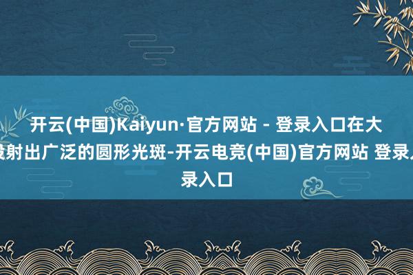 开云(中国)Kaiyun·官方网站 - 登录入口在大地投射出广泛的圆形光斑-开云电竞(中国)官方网站 登录入口