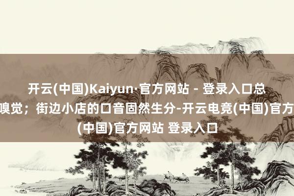 开云(中国)Kaiyun·官方网站 - 登录入口总有一种家乡的嗅觉;街边小店的口音固然生分-开云电竞(中国)官方网站 登录入口