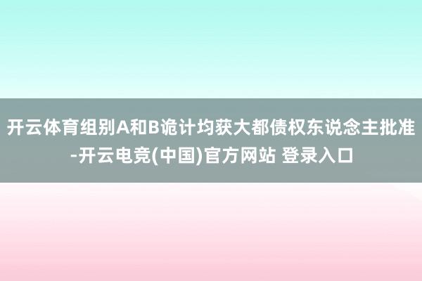 开云体育组别A和B诡计均获大都债权东说念主批准-开云电竞(中国)官方网站 登录入口