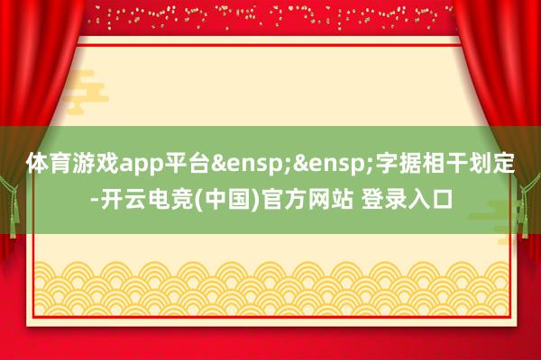 体育游戏app平台&ensp;&ensp;字据相干划定-开云电竞(中国)官方网站 登录入口