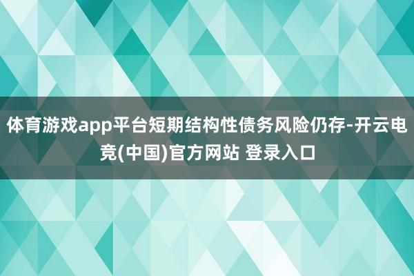 体育游戏app平台短期结构性债务风险仍存-开云电竞(中国)官方网站 登录入口