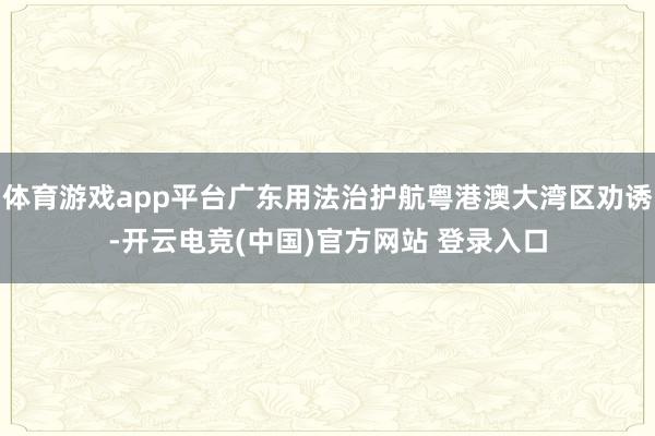 体育游戏app平台广东用法治护航粤港澳大湾区劝诱-开云电竞(中国)官方网站 登录入口