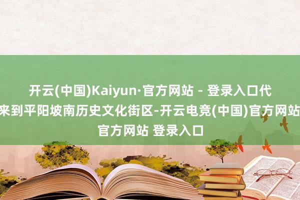 开云(中国)Kaiyun·官方网站 - 登录入口代表团一滑来到平阳坡南历史文化街区-开云电竞(中国)官方网站 登录入口