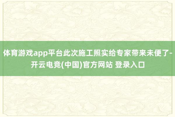 体育游戏app平台此次施工照实给专家带来未便了-开云电竞(中国)官方网站 登录入口