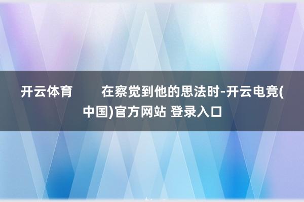 开云体育        在察觉到他的思法时-开云电竞(中国)官方网站 登录入口