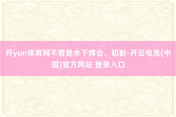 开yun体育网不管是水下焊合、切割-开云电竞(中国)官方网站 登录入口