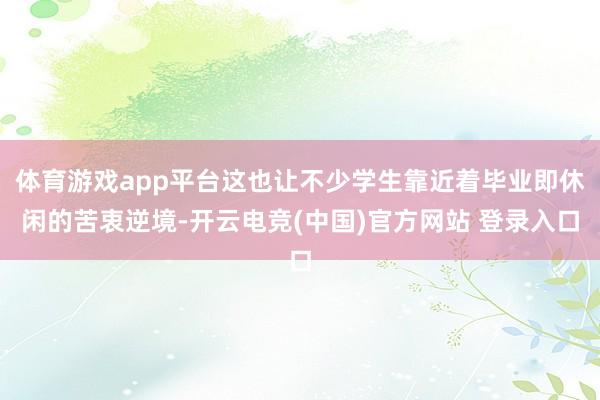体育游戏app平台这也让不少学生靠近着毕业即休闲的苦衷逆境-开云电竞(中国)官方网站 登录入口