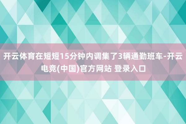 开云体育在短短15分钟内调集了3辆通勤班车-开云电竞(中国)官方网站 登录入口