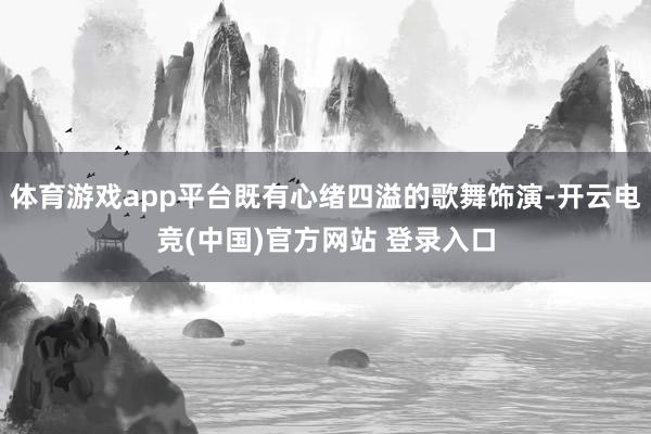 体育游戏app平台既有心绪四溢的歌舞饰演-开云电竞(中国)官方网站 登录入口