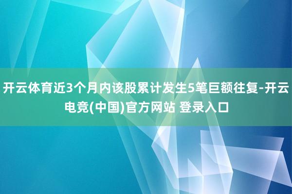 开云体育近3个月内该股累计发生5笔巨额往复-开云电竞(中国)官方网站 登录入口