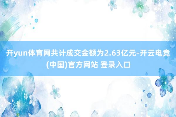 开yun体育网共计成交金额为2.63亿元-开云电竞(中国)官方网站 登录入口