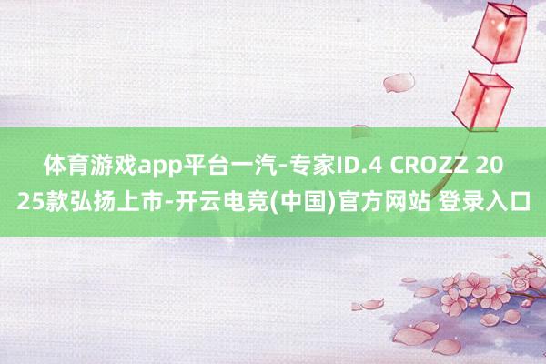 体育游戏app平台一汽-专家ID.4 CROZZ 2025款弘扬上市-开云电竞(中国)官方网站 登录入口