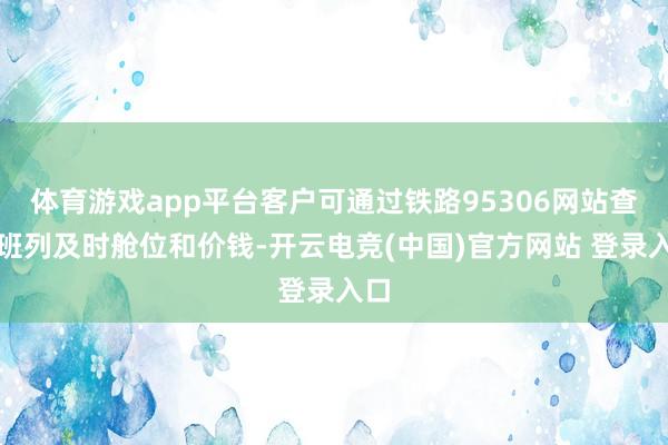 体育游戏app平台客户可通过铁路95306网站查询班列及时舱位和价钱-开云电竞(中国)官方网站 登录入口