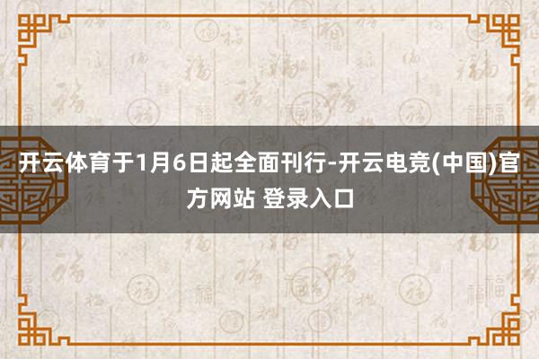 开云体育于1月6日起全面刊行-开云电竞(中国)官方网站 登录入口