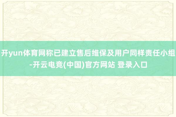开yun体育网称已建立售后维保及用户同样责任小组-开云电竞(中国)官方网站 登录入口