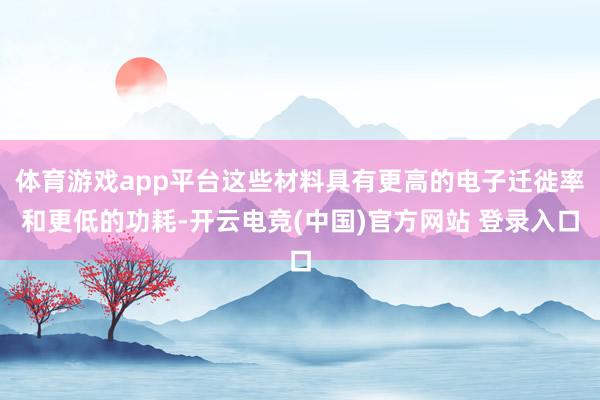体育游戏app平台这些材料具有更高的电子迁徙率和更低的功耗-开云电竞(中国)官方网站 登录入口