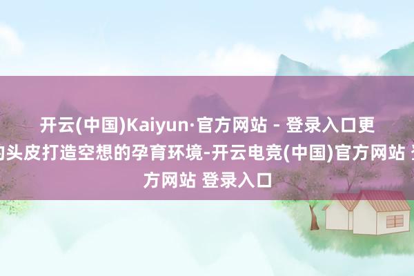 开云(中国)Kaiyun·官方网站 - 登录入口更能为你的头皮打造空想的孕育环境-开云电竞(中国)官方网站 登录入口