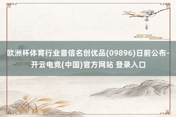 欧洲杯体育行业音信名创优品(09896)日前公布-开云电竞(中国)官方网站 登录入口
