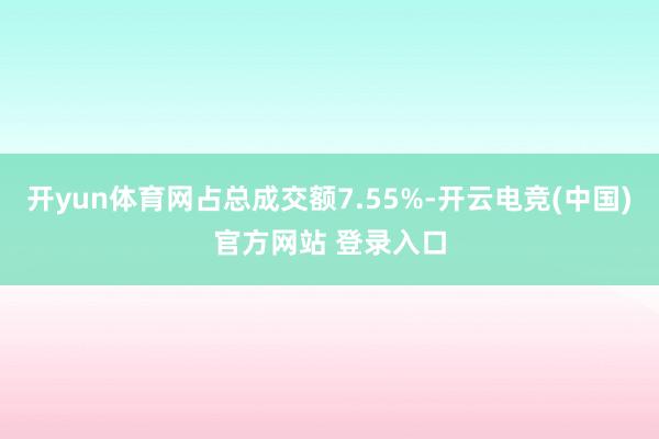 开yun体育网占总成交额7.55%-开云电竞(中国)官方网站 登录入口