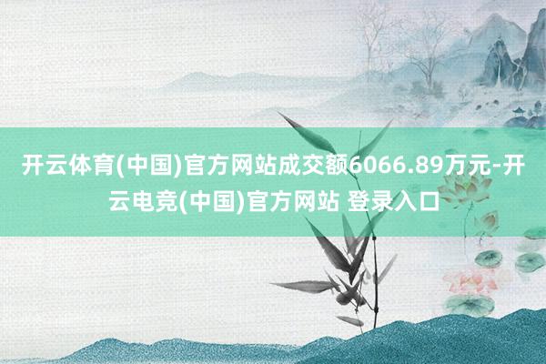 开云体育(中国)官方网站成交额6066.89万元-开云电竞(中国)官方网站 登录入口