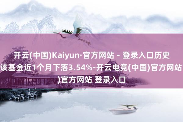 开云(中国)Kaiyun·官方网站 - 登录入口历史数据线路该基金近1个月下落3.54%-开云电竞(中国)官方网站 登录入口