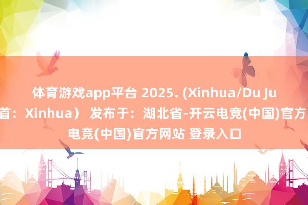 体育游戏app平台 2025. (Xinhua/Du Juanjuan)（开首：Xinhua） 发布于：湖北省-开云电竞(中国)官方网站 登录入口