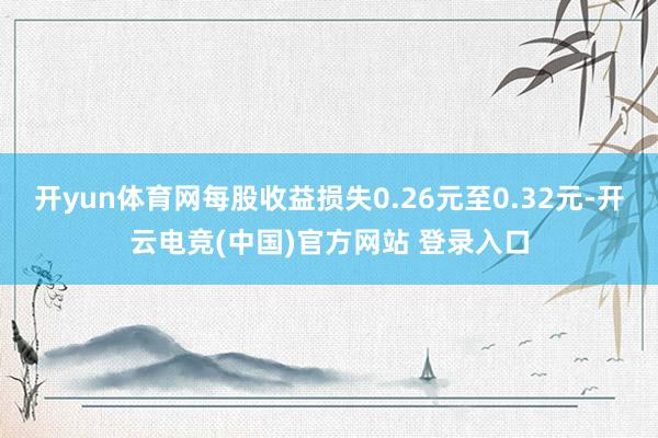 开yun体育网每股收益损失0.26元至0.32元-开云电竞(中国)官方网站 登录入口