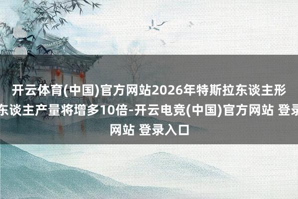 开云体育(中国)官方网站2026年特斯拉东谈主形机器东谈主产量将增多10倍-开云电竞(中国)官方网站 登录入口