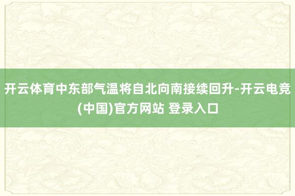 开云体育中东部气温将自北向南接续回升-开云电竞(中国)官方网站 登录入口