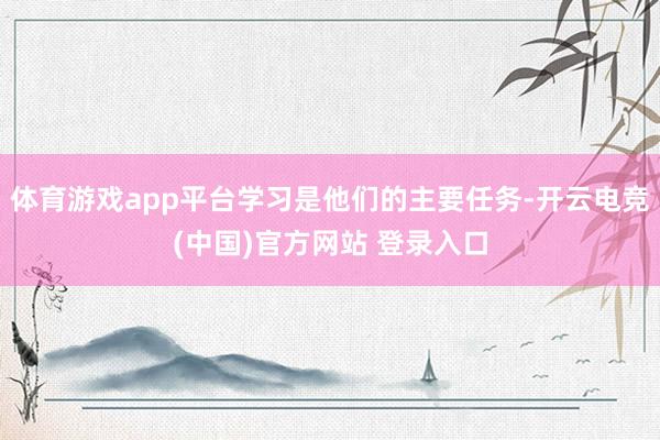 体育游戏app平台学习是他们的主要任务-开云电竞(中国)官方网站 登录入口