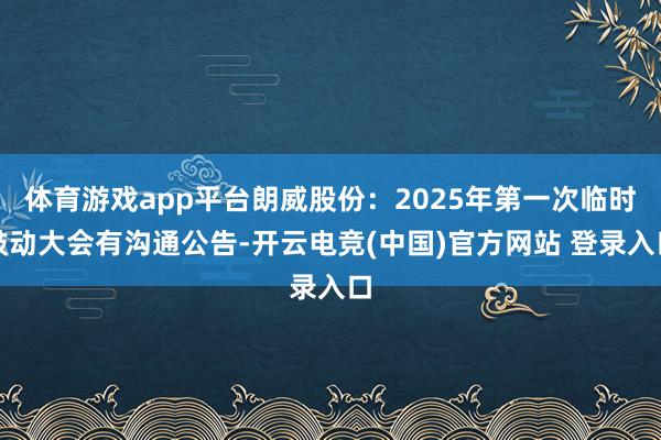 体育游戏app平台朗威股份:2025年第一次临时鼓动大会有沟通公告-开云电竞(中国)官方网站 登录入口