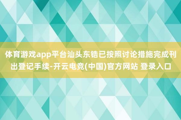 体育游戏app平台汕头东锆已按照讨论措施完成刊出登记手续-开云电竞(中国)官方网站 登录入口