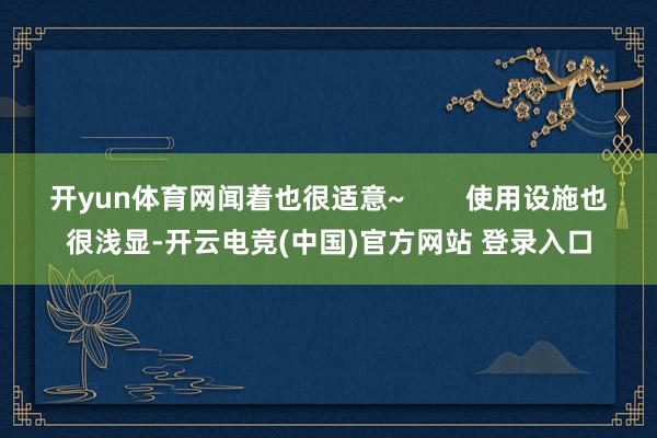 开yun体育网闻着也很适意~        使用设施也很浅显-开云电竞(中国)官方网站 登录入口