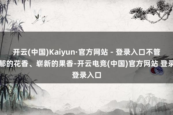 开云(中国)Kaiyun·官方网站 - 登录入口不管是浓郁的花香、崭新的果香-开云电竞(中国)官方网站 登录入口