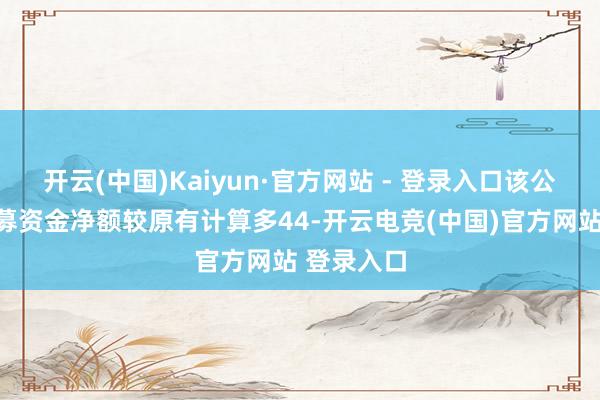 开云(中国)Kaiyun·官方网站 - 登录入口该公司最终召募资金净额较原有计算多44-开云电竞(中国)官方网站 登录入口
