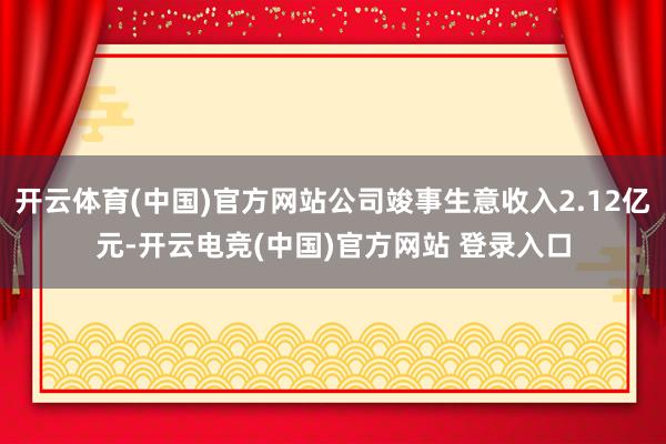 开云体育(中国)官方网站公司竣事生意收入2.12亿元-开云电竞(中国)官方网站 登录入口